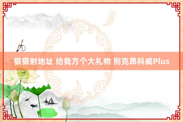 狠狠射地址 给我方个大礼物 别克昂科威Plus