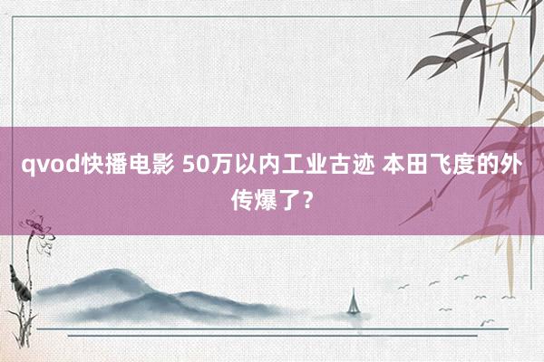 qvod快播电影 50万以内工业古迹 本田飞度的外传爆了？