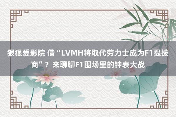 狠狠爱影院 借“LVMH将取代劳力士成为F1提拔商”？来聊聊F1围场里的钟表大战