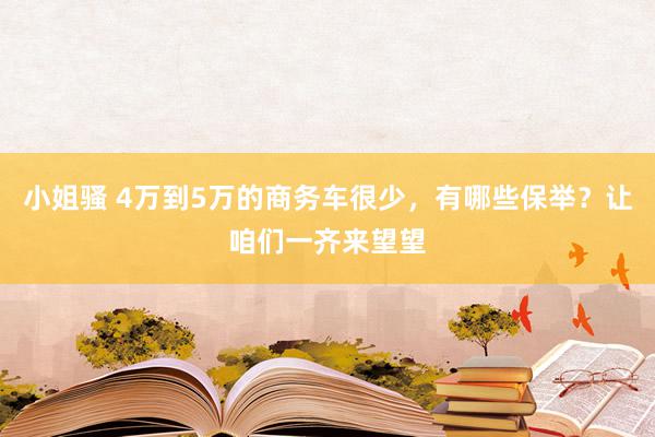 小姐骚 4万到5万的商务车很少，有哪些保举？让咱们一齐来望望