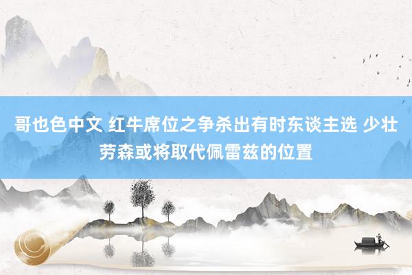 哥也色中文 红牛席位之争杀出有时东谈主选 少壮劳森或将取代佩雷兹的位置