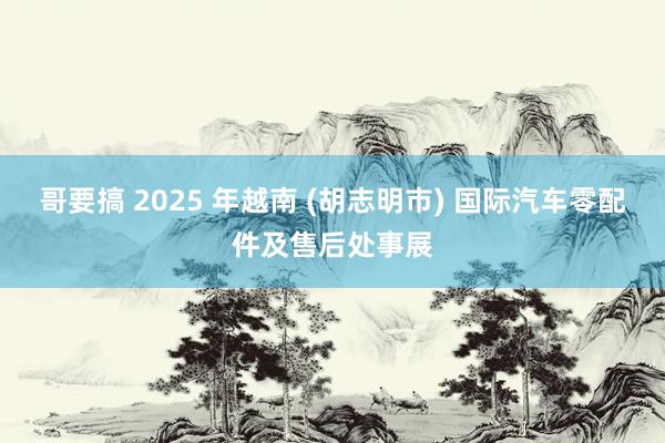 哥要搞 2025 年越南 (胡志明市) 国际汽车零配件及售后处事展