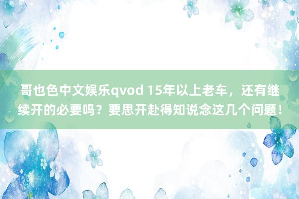 哥也色中文娱乐qvod 15年以上老车，还有继续开的必要吗？要思开赴得知说念这几个问题！