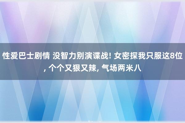 性爱巴士剧情 没智力别演谍战! 女密探我只服这8位, 个个又狠又辣, 气场两米八