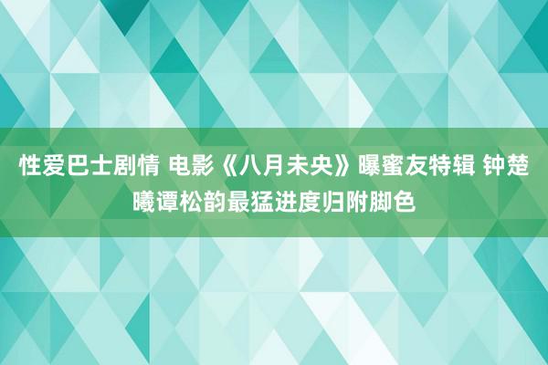 性爱巴士剧情 电影《八月未央》曝蜜友特辑 钟楚曦谭松韵最猛进度归附脚色