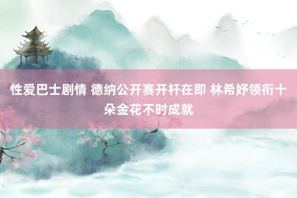 性爱巴士剧情 德纳公开赛开杆在即 林希妤领衔十朵金花不时成就