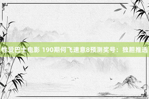 性爱巴士电影 190期何飞速意8预测奖号：独胆推选