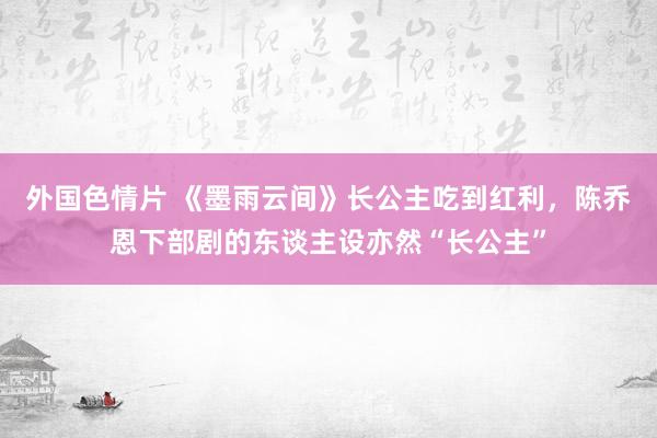 外国色情片 《墨雨云间》长公主吃到红利，陈乔恩下部剧的东谈主设亦然“长公主”