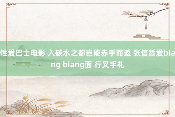 性爱巴士电影 入碳水之都岂能赤手而返 张信哲爱biang biang面 行叉手礼