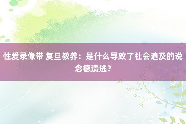 性爱录像带 复旦教养：是什么导致了社会遍及的说念德溃逃？