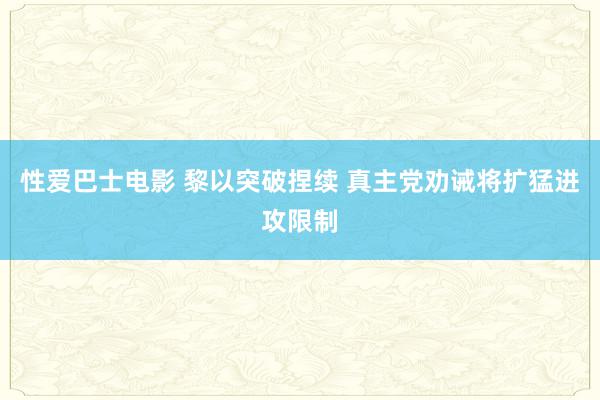 性爱巴士电影 黎以突破捏续 真主党劝诫将扩猛进攻限制