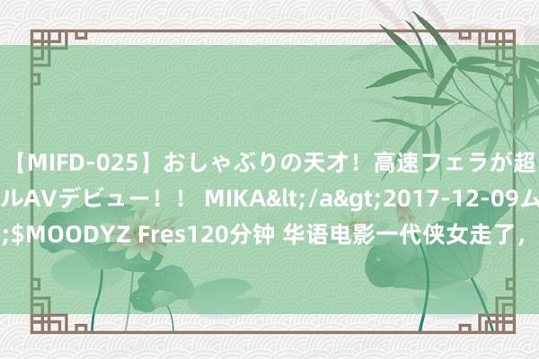 【MIFD-025】おしゃぶりの天才！高速フェラが超ヤバイ即尺黒ギャルAVデビュー！！ MIKA</a>2017-12-09ムーディーズ&$MOODYZ Fres120分钟 华语电影一代侠女走了，她演过唐伯虎点秋香、卧虎藏龙、仙剑等