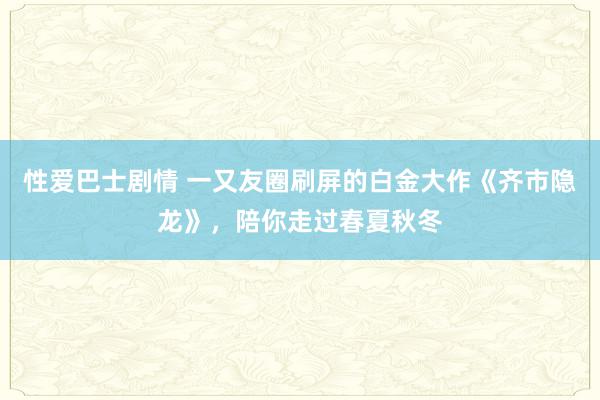 性爱巴士剧情 一又友圈刷屏的白金大作《齐市隐龙》，陪你走过春夏秋冬