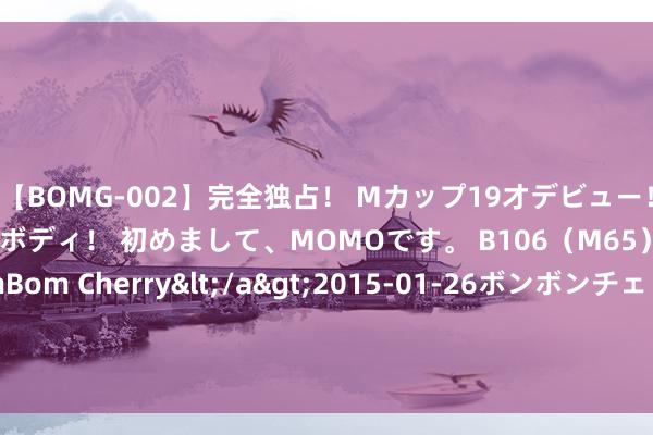 【BOMG-002】完全独占！ Mカップ19才デビュー！ 100万人に1人の超乳ボディ！ 初めまして、MOMOです。 B106（M65） W58 H85 / BomBom Cherry</a>2015-01-26ボンボンチェリー/妄想族&$BOMBO187分钟 书迷热搜《八零绿茶女王》怎样简直磕到了！