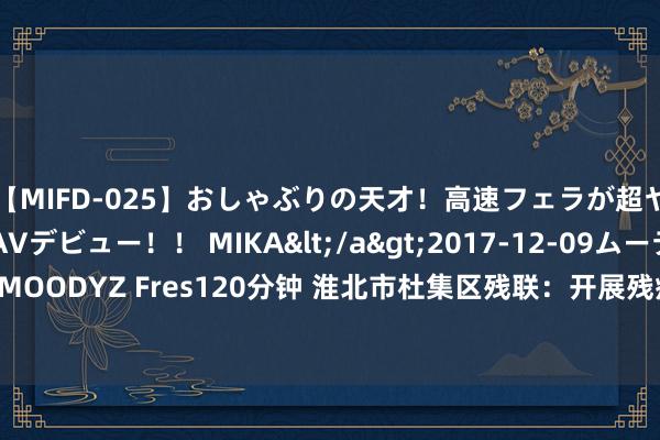 【MIFD-025】おしゃぶりの天才！高速フェラが超ヤバイ即尺黒ギャルAVデビュー！！ MIKA</a>2017-12-09ムーディーズ&$MOODYZ Fres120分钟 淮北市杜集区残联：开展残疾东说念主文化周行动_大皖新闻 | 安徽网