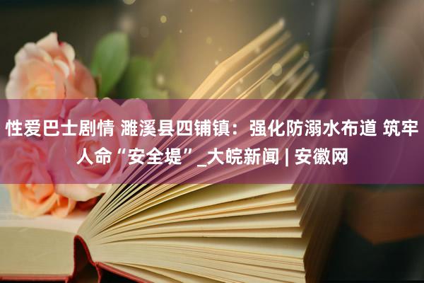 性爱巴士剧情 濉溪县四铺镇：强化防溺水布道 筑牢人命“安全堤”_大皖新闻 | 安徽网