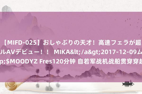 【MIFD-025】おしゃぶりの天才！高速フェラが超ヤバイ即尺黒ギャルAVデビュー！！ MIKA</a>2017-12-09ムーディーズ&$MOODYZ Fres120分钟 自若军战机战船贯穿穿越宫古海峡，好意思军准航母或在不远方