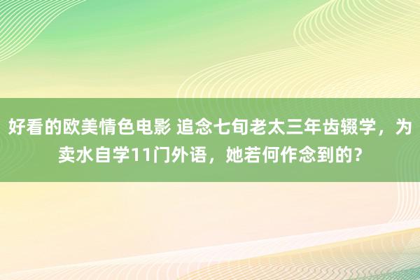 好看的欧美情色电影 追念七旬老太三年齿辍学，为卖水自学11门外语，她若何作念到的？