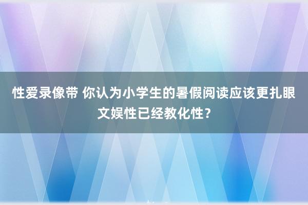 性爱录像带 你认为小学生的暑假阅读应该更扎眼文娱性已经教化性？