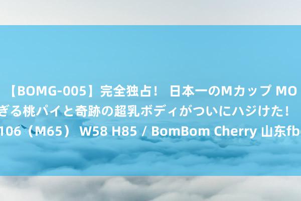 【BOMG-005】完全独占！ 日本一のMカップ MOMO！ 限界突破！ 敏感すぎる桃パイと奇跡の超乳ボディがついにハジけた！ 19才 B106（M65） W58 H85 / BomBom Cherry 山东fbcdz矿用风机常见型号及含义