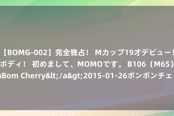 【BOMG-002】完全独占！ Mカップ19才デビュー！ 100万人に1人の超乳ボディ！ 初めまして、MOMOです。 B106（M65） W58 H85 / BomBom Cherry</a>2015-01-26ボンボンチェリー/妄想族&$BOMBO187分钟 F - 35托福在即却问题缠身，中国的对峙取得到报