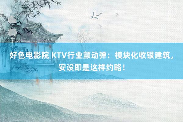 好色电影院 KTV行业颤动弹：模块化收银建筑，安设即是这样约略！