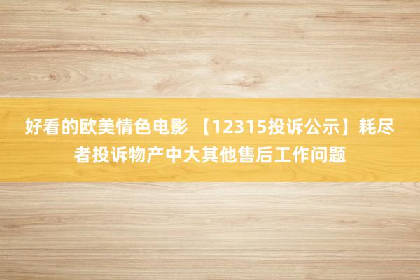 好看的欧美情色电影 【12315投诉公示】耗尽者投诉物产中大其他售后工作问题