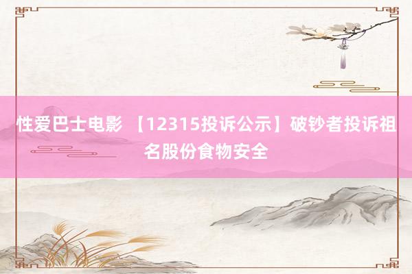 性爱巴士电影 【12315投诉公示】破钞者投诉祖名股份食物安全