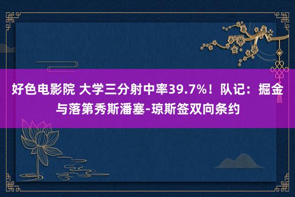 好色电影院 大学三分射中率39.7%！队记：掘金与落第秀斯潘塞-琼斯签双向条约