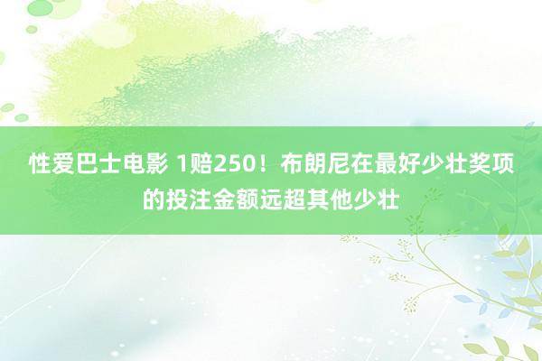 性爱巴士电影 1赔250！布朗尼在最好少壮奖项的投注金额远超其他少壮