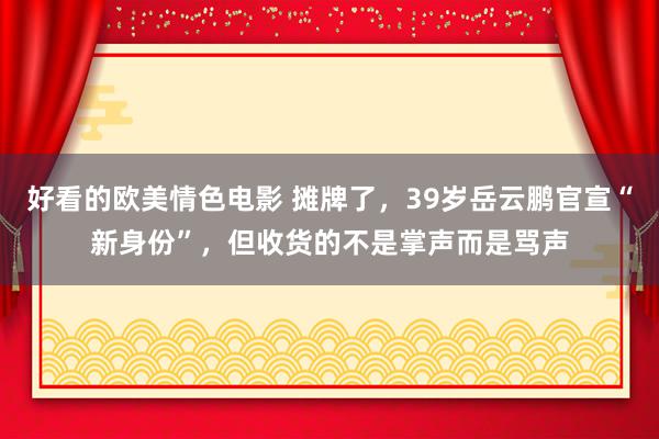 好看的欧美情色电影 摊牌了，39岁岳云鹏官宣“新身份”，但收货的不是掌声而是骂声