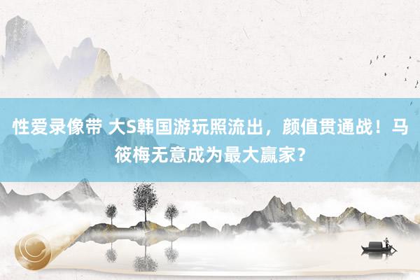 性爱录像带 大S韩国游玩照流出，颜值贯通战！马筱梅无意成为最大赢家？