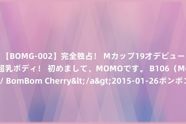 【BOMG-002】完全独占！ Mカップ19才デビュー！ 100万人に1人の超乳ボディ！ 初めまして、MOMOです。 B106（M65） W58 H85 / BomBom Cherry</a>2015-01-26ボンボンチェリー/妄想族&$BOMBO187分钟 穿衣、清洁、饮食、用药……照护失能老年东谈主有哪些实用本领？| 科普时间