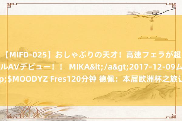 【MIFD-025】おしゃぶりの天才！高速フェラが超ヤバイ即尺黒ギャルAVデビュー！！ MIKA</a>2017-12-09ムーディーズ&$MOODYZ Fres120分钟 德佩：本届欧洲杯之旅让我失望又清高，咱们会以更强姿态追念