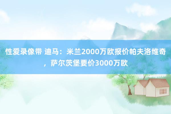 性爱录像带 迪马：米兰2000万欧报价帕夫洛维奇，萨尔茨堡要价3000万欧