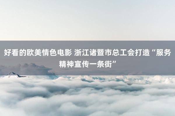 好看的欧美情色电影 浙江诸暨市总工会打造“服务精神宣传一条街”