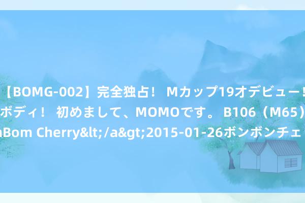 【BOMG-002】完全独占！ Mカップ19才デビュー！ 100万人に1人の超乳ボディ！ 初めまして、MOMOです。 B106（M65） W58 H85 / BomBom Cherry</a>2015-01-26ボンボンチェリー/妄想族&$BOMBO187分钟 北京市通州区选取烹饪师作事妙技竞赛举办