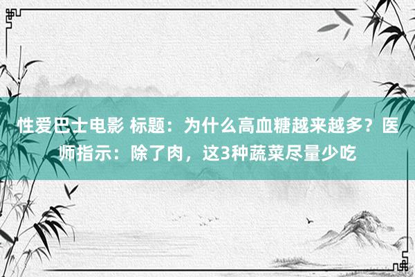 性爱巴士电影 标题：为什么高血糖越来越多？医师指示：除了肉，这3种蔬菜尽量少吃