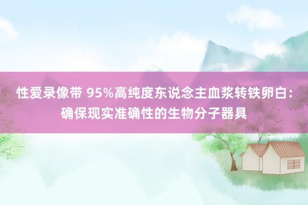 性爱录像带 95%高纯度东说念主血浆转铁卵白：确保现实准确性的生物分子器具