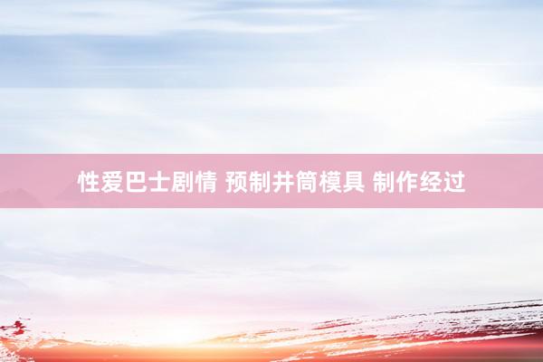 性爱巴士剧情 预制井筒模具 制作经过