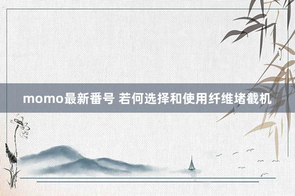 momo最新番号 若何选择和使用纤维堵截机