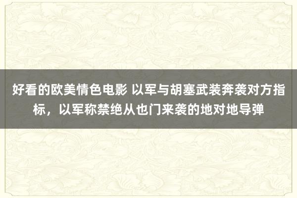 好看的欧美情色电影 以军与胡塞武装奔袭对方指标，以军称禁绝从也门来袭的地对地导弹