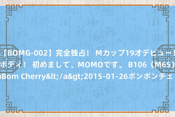 【BOMG-002】完全独占！ Mカップ19才デビュー！ 100万人に1人の超乳ボディ！ 初めまして、MOMOです。 B106（M65） W58 H85 / BomBom Cherry</a>2015-01-26ボンボンチェリー/妄想族&$BOMBO187分钟 新式精湛音速无东说念主机问世，可载600千克直达好意思国