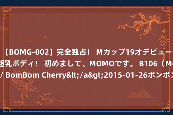 【BOMG-002】完全独占！ Mカップ19才デビュー！ 100万人に1人の超乳ボディ！ 初めまして、MOMOです。 B106（M65） W58 H85 / BomBom Cherry</a>2015-01-26ボンボンチェリー/妄想族&$BOMBO187分钟 还有多久活，摸摸耳朵就知谈？医师：长命的老东谈主，耳朵有3个极端