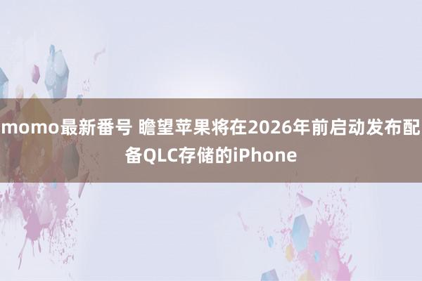 momo最新番号 瞻望苹果将在2026年前启动发布配备QLC存储的iPhone