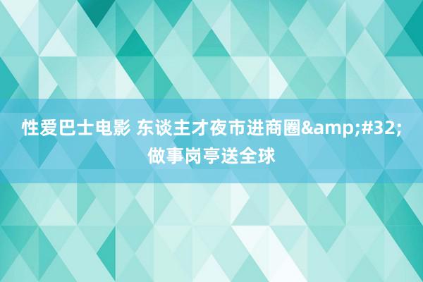 性爱巴士电影 东谈主才夜市进商圈&#32;做事岗亭送全球