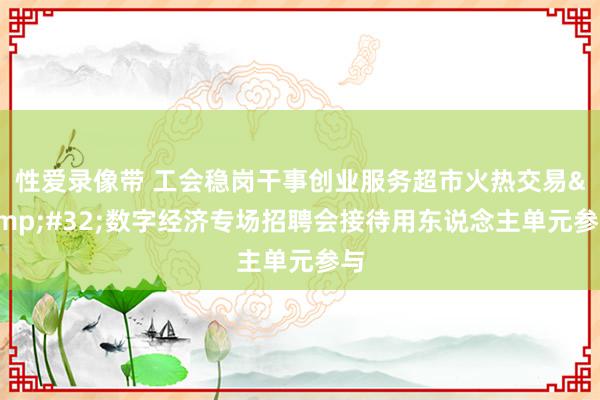 性爱录像带 工会稳岗干事创业服务超市火热交易&#32;数字经济专场招聘会接待用东说念主单元参与