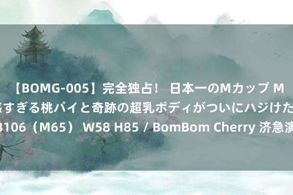 【BOMG-005】完全独占！ 日本一のMカップ MOMO！ 限界突破！ 敏感すぎる桃パイと奇跡の超乳ボディがついにハジけた！ 19才 B106（M65） W58 H85 / BomBom Cherry 济急演练系统在企业消防中的环节作用