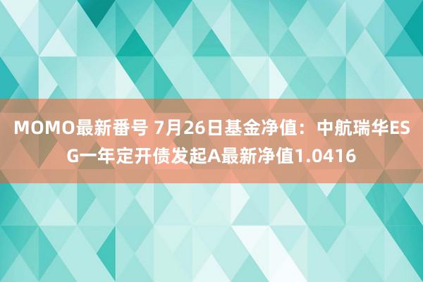 MOMO最新番号 7月26日基金净值：中航瑞华ESG一年定开债发起A最新净值1.0416