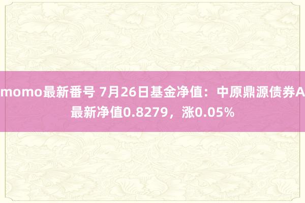 momo最新番号 7月26日基金净值：中原鼎源债券A最新净值0.8279，涨0.05%